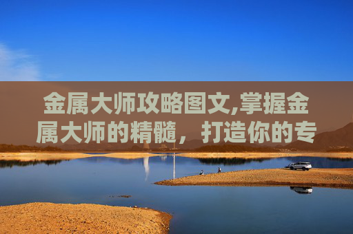 金属大师攻略图文,掌握金属大师的精髓，打造你的专属装备