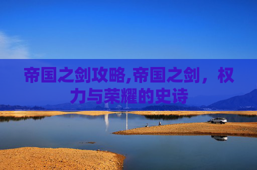 帝国之剑攻略,帝国之剑，权力与荣耀的史诗
