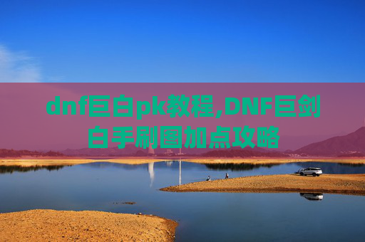dnf巨白pk教程,DNF巨剑白手刷图加点攻略