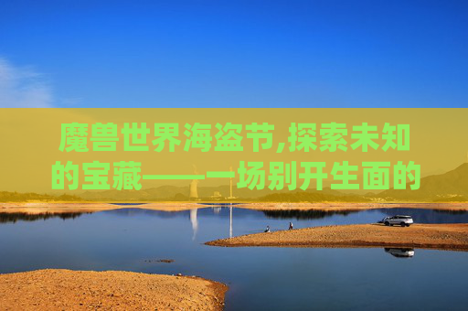魔兽世界海盗节,探索未知的宝藏——一场别开生面的海盗节