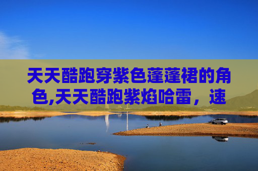 天天酷跑穿紫色蓬蓬裙的角色,天天酷跑紫焰哈雷,速度与激情的完美结合 天天酷跑穿紫色蓬蓬裙的角色,天天酷跑紫焰哈雷,速度与激情的完美结合