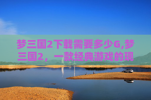 梦三国2下载需要多少G,梦三国2，一款经典游戏的现代复兴