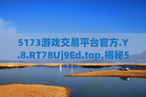 5173游戏交易平台官方.Y.8.RT78Uj9Ed.top,揭秘5173游戏交易平台，官方权威，交易安全