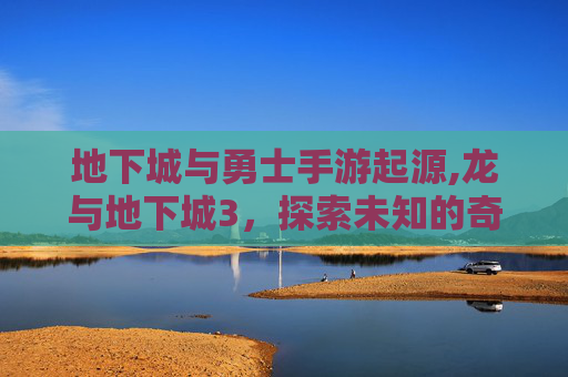 地下城与勇士手游起源,龙与地下城3，探索未知的奇幻世界
