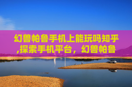 幻兽帕鲁手机上能玩吗知乎,探索手机平台，幻兽帕鲁的移动游戏体验