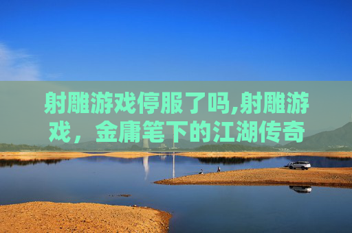 射雕游戏停服了吗,射雕游戏，金庸笔下的江湖传奇