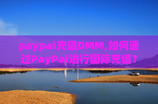 paypal充值DMM,如何通过PayPal进行国际充值? paypal充值DMM,如何通过PayPal进行国际充值?
