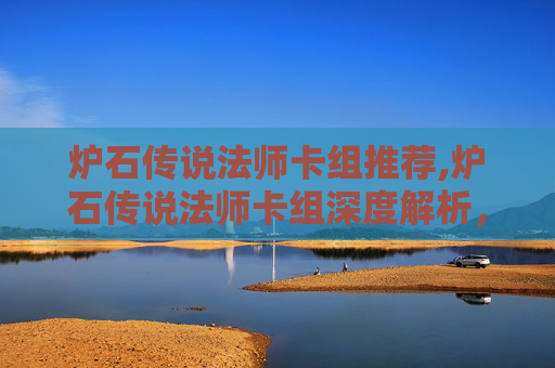 炉石传说法师卡组推荐,炉石传说法师卡组深度解析，构建你的魔法之旅