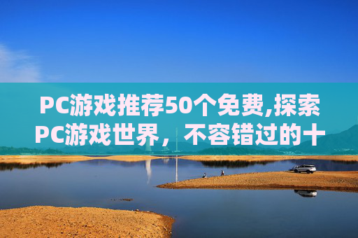 PC游戏推荐50个免费,探索PC游戏世界，不容错过的十大佳作