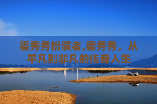 霍秀秀扮演者,霍秀秀，从平凡到非凡的传奇人生