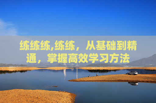 练练练,练练,从基础到精通,掌握高效学习方法 练练练,练练,从基础到精通,掌握高效学习方法