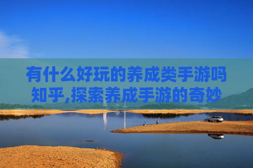 有什么好玩的养成类手游吗知乎,探索养成手游的奇妙世界，精选推荐与深度解析