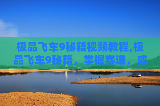 极品飞车9秘籍视频教程,极品飞车9秘籍，掌握赛道，成为真正的赛车手