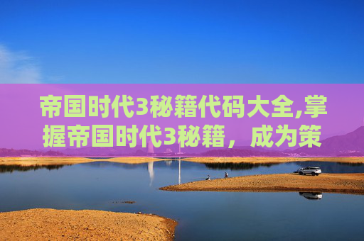 帝国时代3秘籍代码大全,掌握帝国时代3秘籍，成为策略大师