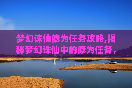 梦幻诛仙修为任务攻略,揭秘梦幻诛仙中的修为任务,提升角色实力的不二法门 梦幻诛仙修为任务攻略,揭秘梦幻诛仙中的修为任务,提升角色实力的不二法门
