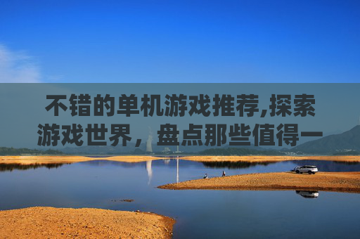 不错的单机游戏推荐,探索游戏世界，盘点那些值得一试的单机游戏佳作