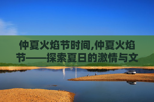 仲夏火焰节时间,仲夏火焰节——探索夏日的激情与文化