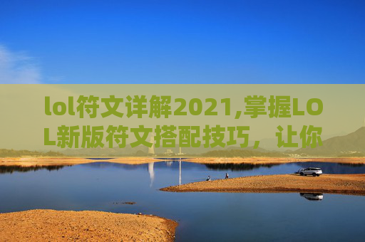 lol符文详解2021,掌握LOL新版符文搭配技巧，让你的召唤师之路更加顺畅