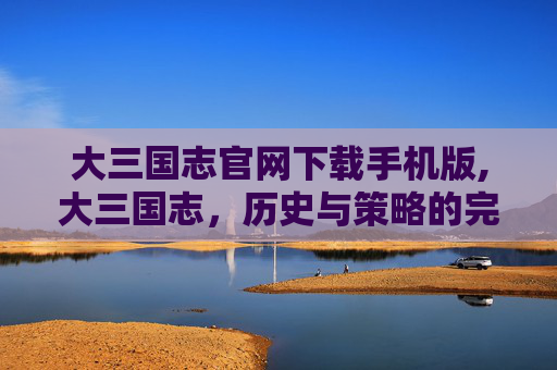 大三国志官网下载手机版,大三国志，历史与策略的完美融合