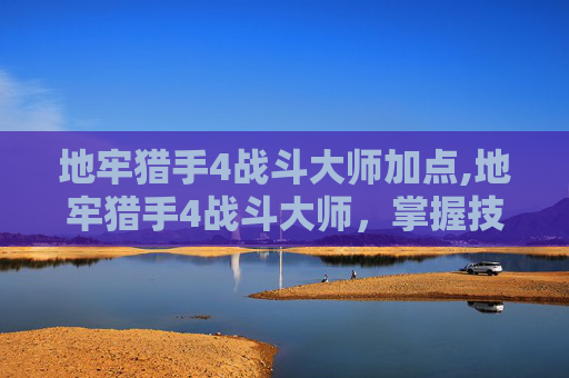 地牢猎手4战斗大师加点,地牢猎手4战斗大师，掌握技巧，成为真正的战斗大师