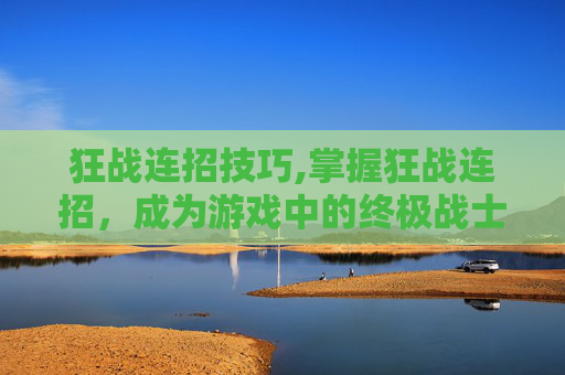 狂战连招技巧,掌握狂战连招，成为游戏中的终极战士