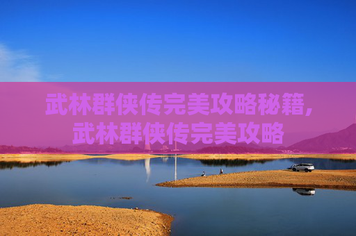 武林群侠传完美攻略秘籍,武林群侠传完美攻略