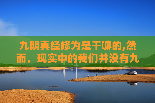 九阴真经修为是干嘛的,然而，现实中的我们并没有九阴真经可供学习，但我们可以通过以下几种方式来提升自己的武学修为