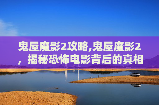 鬼屋魔影2攻略,鬼屋魔影2，揭秘恐怖电影背后的真相