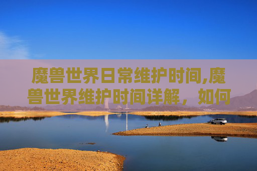 魔兽世界日常维护时间,魔兽世界维护时间详解，如何应对游戏更新与停机