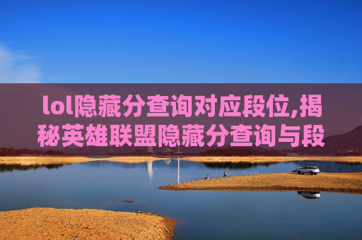 lol隐藏分查询对应段位,揭秘英雄联盟隐藏分查询与段位S5的神秘联系