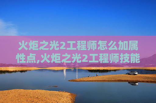 火炬之光2工程师怎么加属性点,火炬之光2工程师技能加点攻略