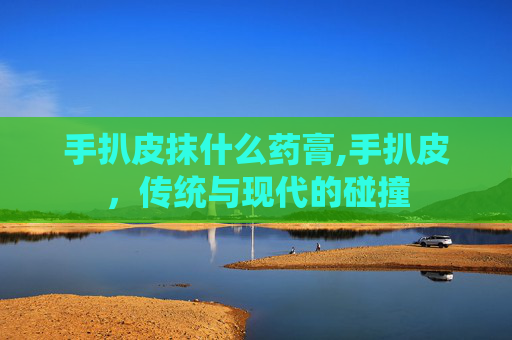 手扒皮抹什么药膏,手扒皮，传统与现代的碰撞