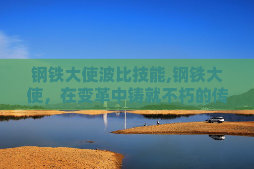 钢铁大使波比技能,钢铁大使,在变革中铸就不朽的传奇 钢铁大使波比技能,钢铁大使,在变革中铸就不朽的传奇