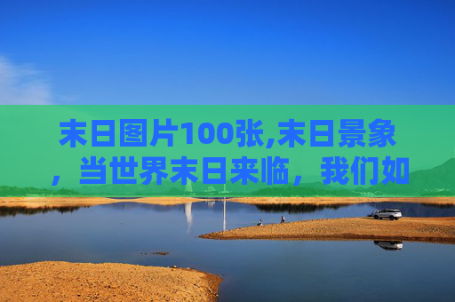 末日图片100张,末日景象，当世界末日来临，我们如何生存？