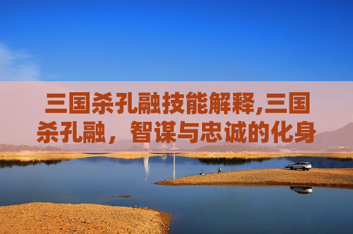 三国杀孔融技能解释,三国杀孔融，智谋与忠诚的化身