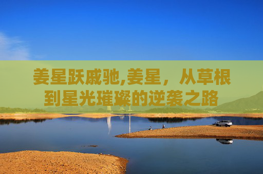 姜星跃戚驰,姜星，从草根到星光璀璨的逆袭之路