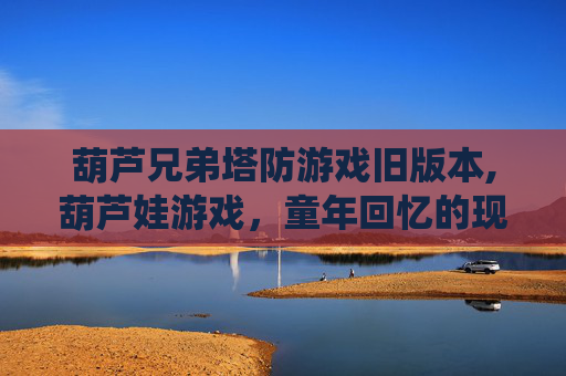 葫芦兄弟塔防游戏旧版本,葫芦娃游戏，童年回忆的现代演绎
