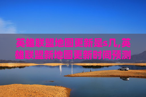 英雄联盟地图更新是s几,英雄联盟新地图更新时间预测与前瞻