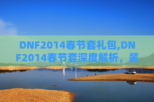 DNF2014春节套礼包,DNF2014春节套深度解析，装备、技能与玩家体验