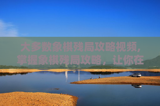 大多数象棋残局攻略视频,掌握象棋残局攻略，让你在棋盘上如鱼得水
