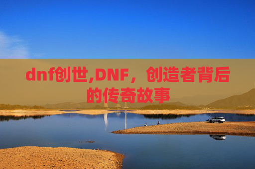 dnf创世,DNF，创造者背后的传奇故事