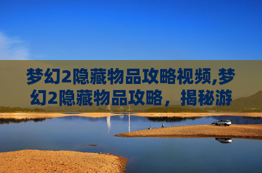 梦幻2隐藏物品攻略视频,梦幻2隐藏物品攻略，揭秘游戏中的神秘宝藏