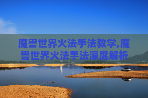魔兽世界火法手法教学,魔兽世界火法手法深度解析