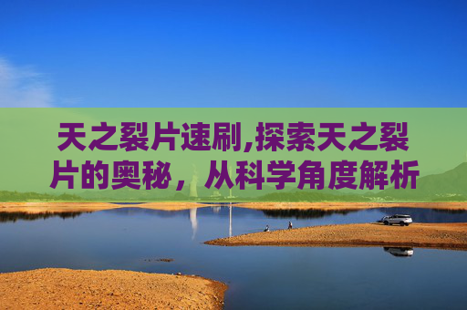 天之裂片速刷,探索天之裂片的奥秘，从科学角度解析其功效与影响