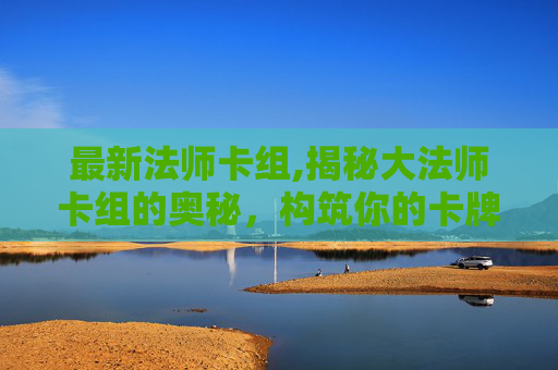 最新法师卡组,揭秘大法师卡组的奥秘，构筑你的卡牌帝国