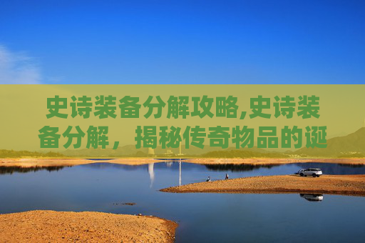 史诗装备分解攻略,史诗装备分解，揭秘传奇物品的诞生与毁灭