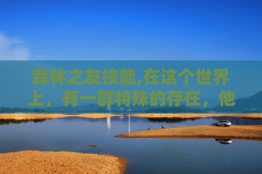森林之友技能,在这个世界上，有一群特殊的存在，他们与森林为伴，以大自然为家。他们是森林的守护者，是地球的绿色使者，是生命的源泉。他们是森林之友，用他们的行动诠释着对自然的热爱和尊重