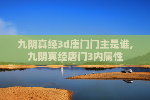 九阴真经3d唐门门主是谁,九阴真经唐门3内属性 九阴真经3d唐门门主是谁,九阴真经唐门3内属性