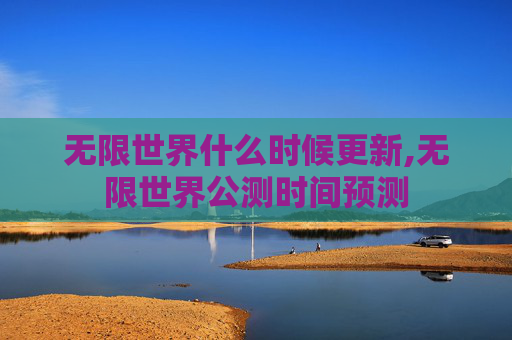 无限世界什么时候更新,无限世界公测时间预测