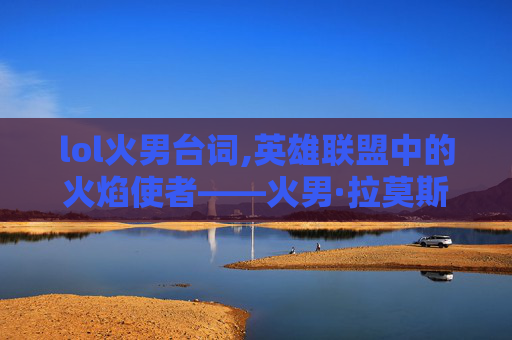 lol火男台词,英雄联盟中的火焰使者——火男·拉莫斯 lol火男台词,英雄联盟中的火焰使者——火男·拉莫斯
